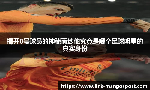 揭开0号球员的神秘面纱他究竟是哪个足球明星的真实身份